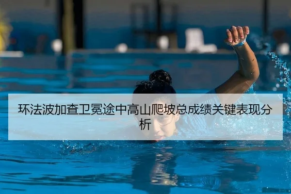 环法波加查卫冕途中高山爬坡总成绩关键表现分析