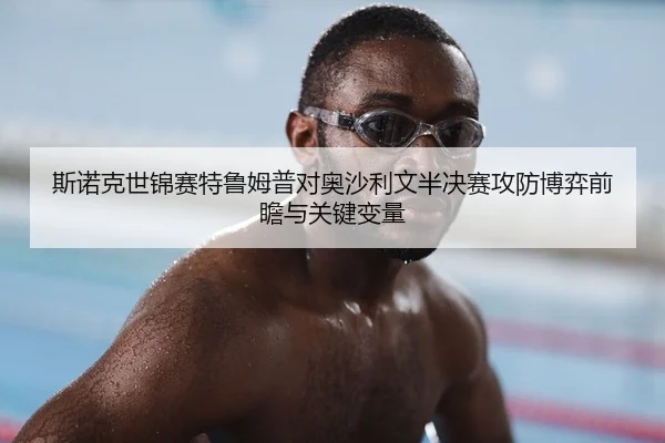 斯诺克世锦赛特鲁姆普对奥沙利文半决赛攻防博弈前瞻与关键变量
